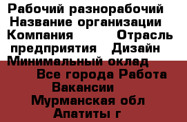 Рабочий-разнорабочий › Название организации ­ Компания BRAVO › Отрасль предприятия ­ Дизайн › Минимальный оклад ­ 27 000 - Все города Работа » Вакансии   . Мурманская обл.,Апатиты г.